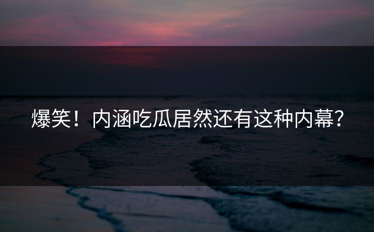 爆笑！内涵吃瓜居然还有这种内幕？
