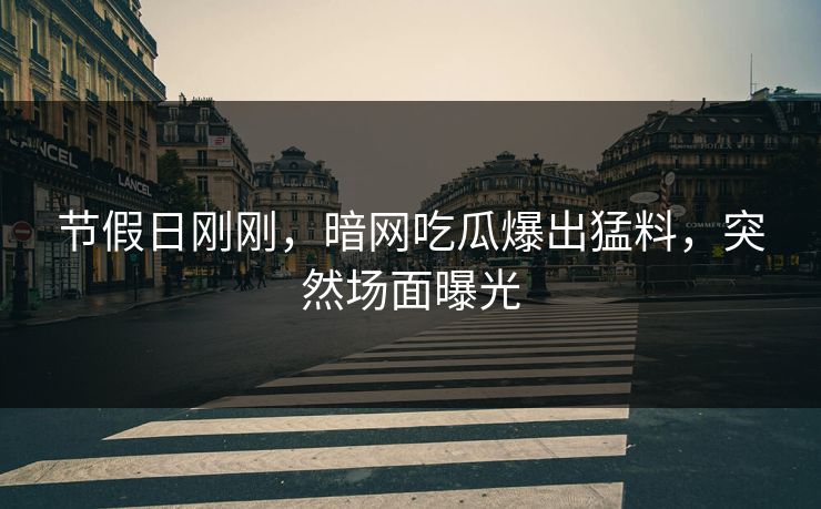 节假日刚刚，暗网吃瓜爆出猛料，突然场面曝光
