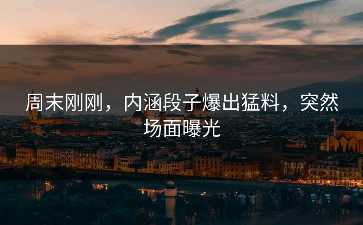 周末刚刚，内涵段子爆出猛料，突然场面曝光