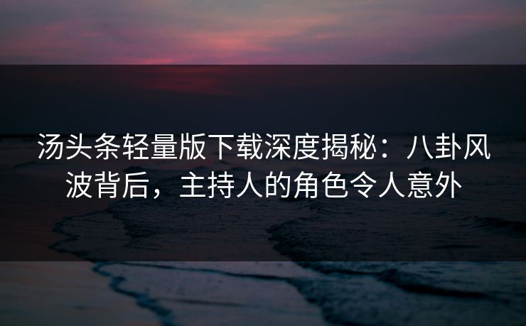 汤头条轻量版下载深度揭秘：八卦风波背后，主持人的角色令人意外
