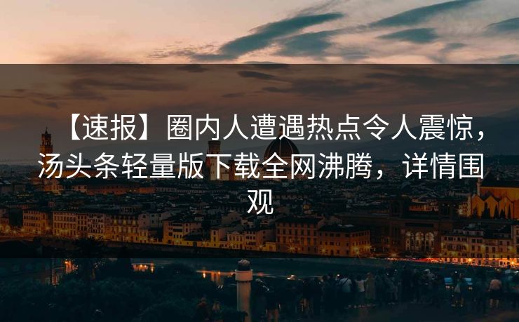 【速报】圈内人遭遇热点令人震惊，汤头条轻量版下载全网沸腾，详情围观