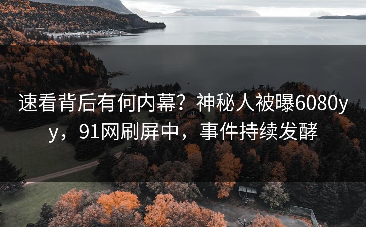 速看背后有何内幕？神秘人被曝6080yy，91网刷屏中，事件持续发酵