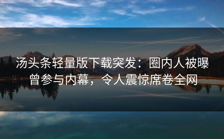 汤头条轻量版下载突发：圈内人被曝曾参与内幕，令人震惊席卷全网