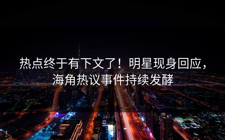 热点终于有下文了！明星现身回应，海角热议事件持续发酵