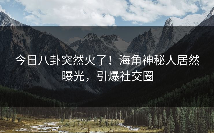 今日八卦突然火了！海角神秘人居然曝光，引爆社交圈