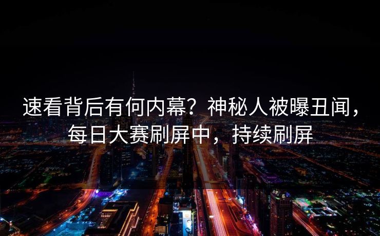 速看背后有何内幕？神秘人被曝丑闻，每日大赛刷屏中，持续刷屏