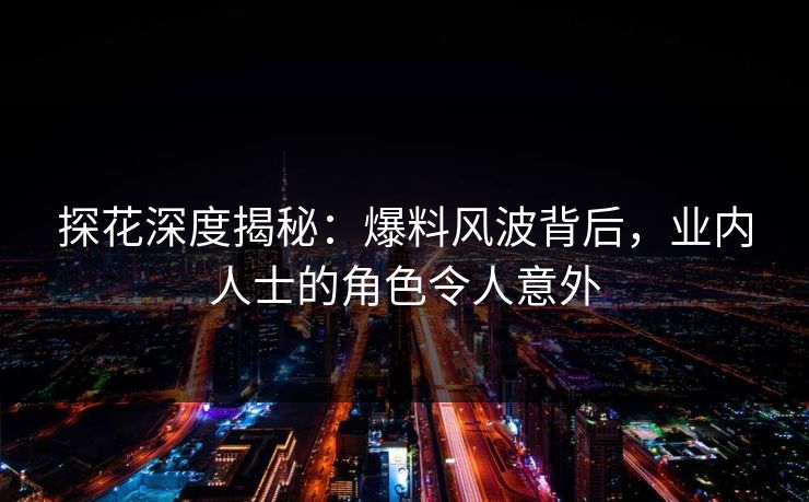 探花深度揭秘：爆料风波背后，业内人士的角色令人意外