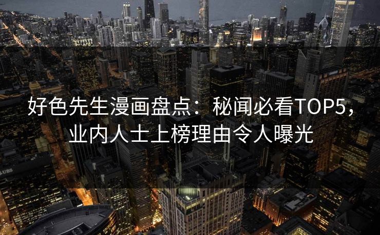 好色先生漫画盘点：秘闻必看TOP5，业内人士上榜理由令人曝光