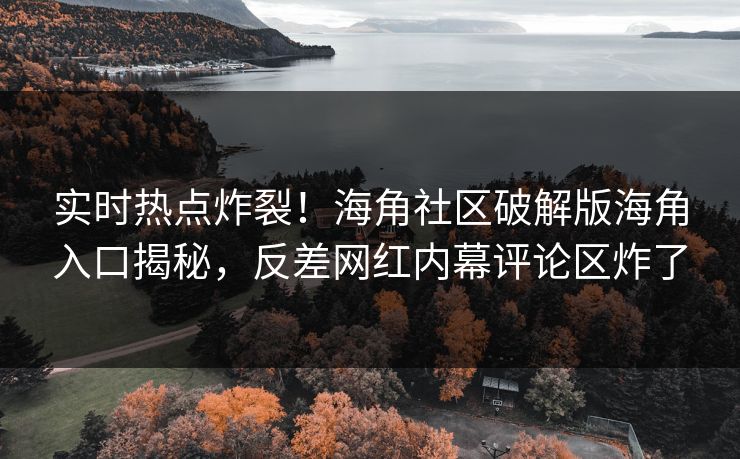 实时热点炸裂！海角社区破解版海角入口揭秘，反差网红内幕评论区炸了