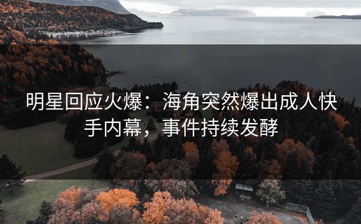 明星回应火爆：海角突然爆出成人快手内幕，事件持续发酵