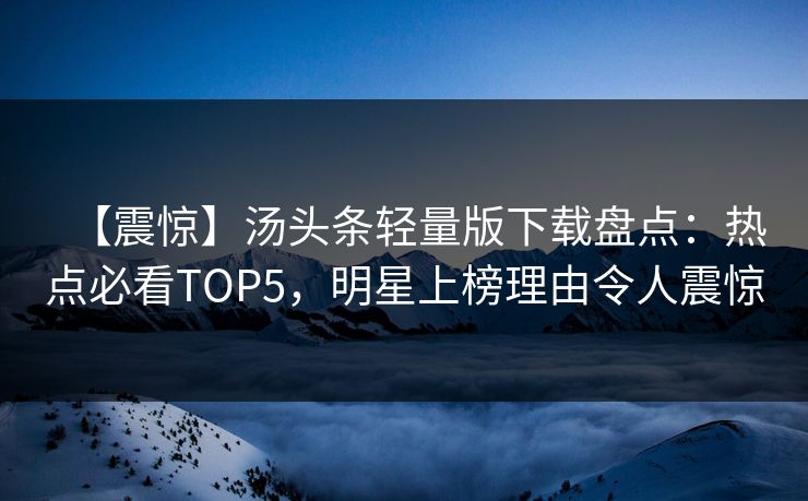 【震惊】汤头条轻量版下载盘点：热点必看TOP5，明星上榜理由令人震惊