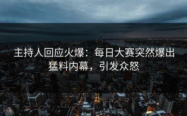 主持人回应火爆：每日大赛突然爆出猛料内幕，引发众怒