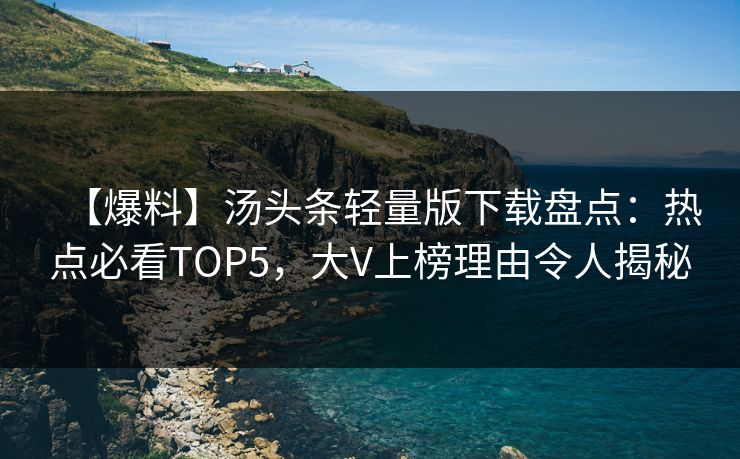 【爆料】汤头条轻量版下载盘点：热点必看TOP5，大V上榜理由令人揭秘