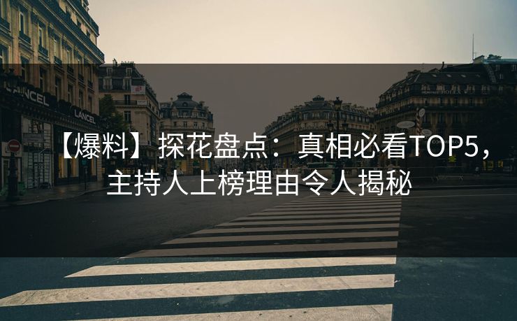 【爆料】探花盘点：真相必看TOP5，主持人上榜理由令人揭秘