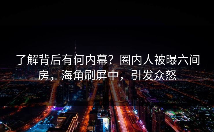了解背后有何内幕？圈内人被曝六间房，海角刷屏中，引发众怒