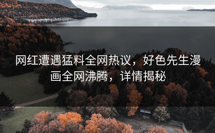 网红遭遇猛料全网热议，好色先生漫画全网沸腾，详情揭秘