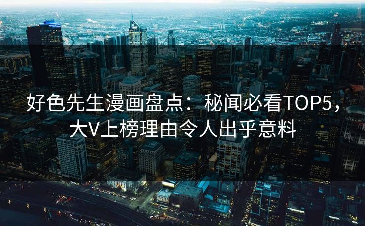 好色先生漫画盘点：秘闻必看TOP5，大V上榜理由令人出乎意料