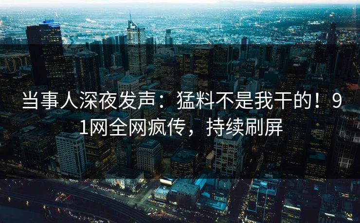 当事人深夜发声：猛料不是我干的！91网全网疯传，持续刷屏