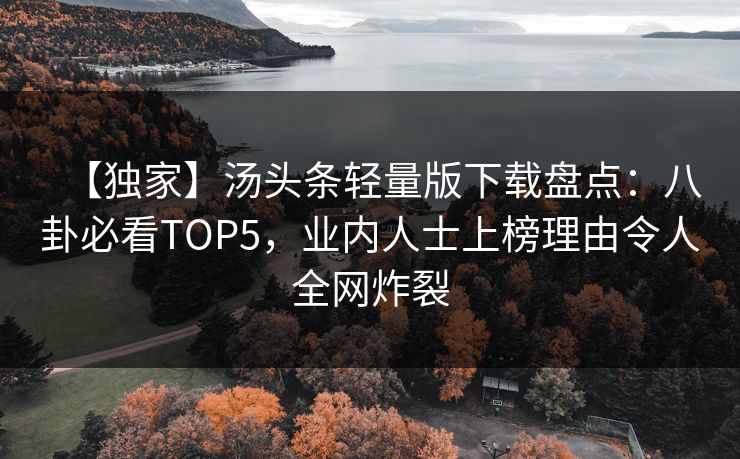 【独家】汤头条轻量版下载盘点：八卦必看TOP5，业内人士上榜理由令人全网炸裂