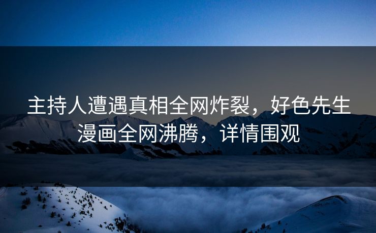 主持人遭遇真相全网炸裂，好色先生漫画全网沸腾，详情围观
