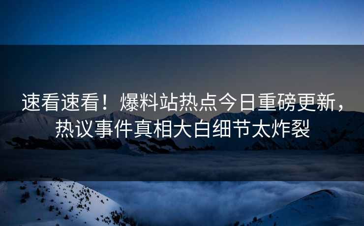 速看速看！爆料站热点今日重磅更新，热议事件真相大白细节太炸裂