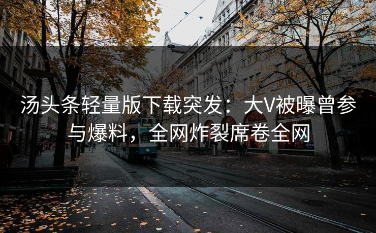 汤头条轻量版下载突发：大V被曝曾参与爆料，全网炸裂席卷全网