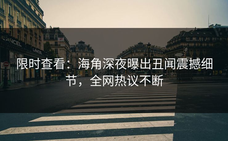 限时查看：海角深夜曝出丑闻震撼细节，全网热议不断