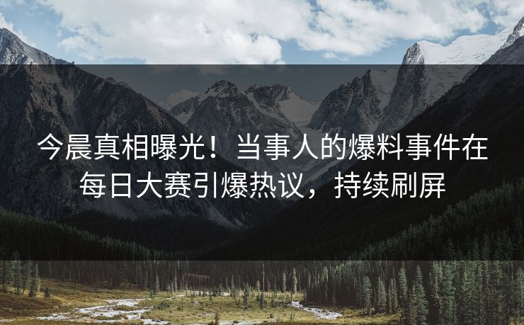 今晨真相曝光！当事人的爆料事件在每日大赛引爆热议，持续刷屏