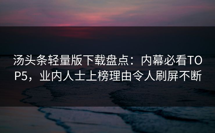 汤头条轻量版下载盘点：内幕必看TOP5，业内人士上榜理由令人刷屏不断