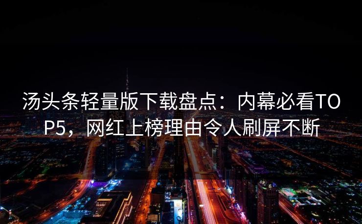 汤头条轻量版下载盘点：内幕必看TOP5，网红上榜理由令人刷屏不断