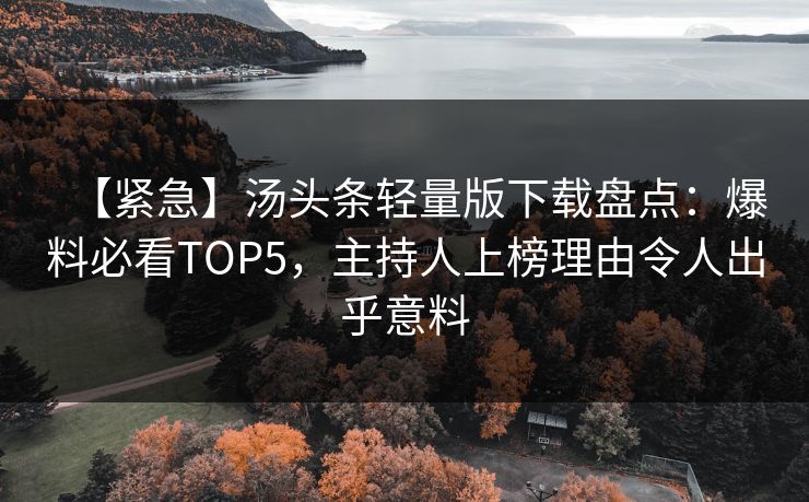 【紧急】汤头条轻量版下载盘点：爆料必看TOP5，主持人上榜理由令人出乎意料