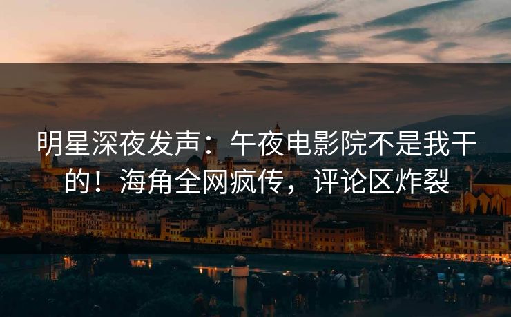 明星深夜发声：午夜电影院不是我干的！海角全网疯传，评论区炸裂