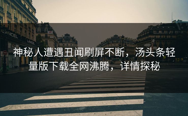 神秘人遭遇丑闻刷屏不断，汤头条轻量版下载全网沸腾，详情探秘