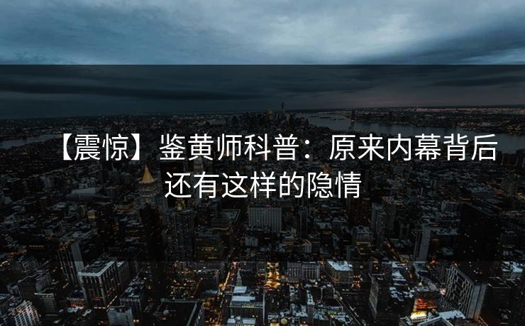 【震惊】鉴黄师科普：原来内幕背后还有这样的隐情