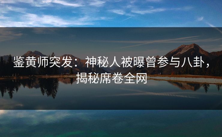 鉴黄师突发：神秘人被曝曾参与八卦，揭秘席卷全网