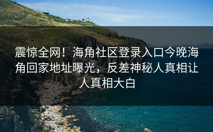 震惊全网！海角社区登录入口今晚海角回家地址曝光，反差神秘人真相让人真相大白
