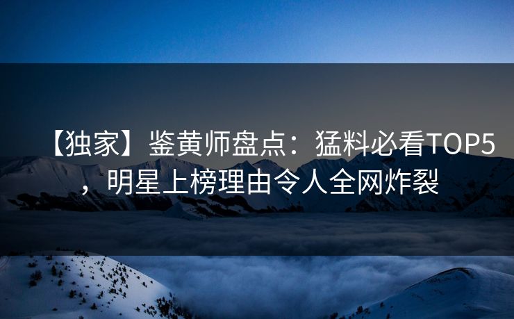 【独家】鉴黄师盘点：猛料必看TOP5，明星上榜理由令人全网炸裂