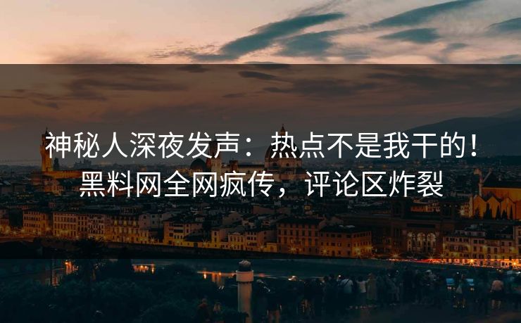 神秘人深夜发声：热点不是我干的！黑料网全网疯传，评论区炸裂