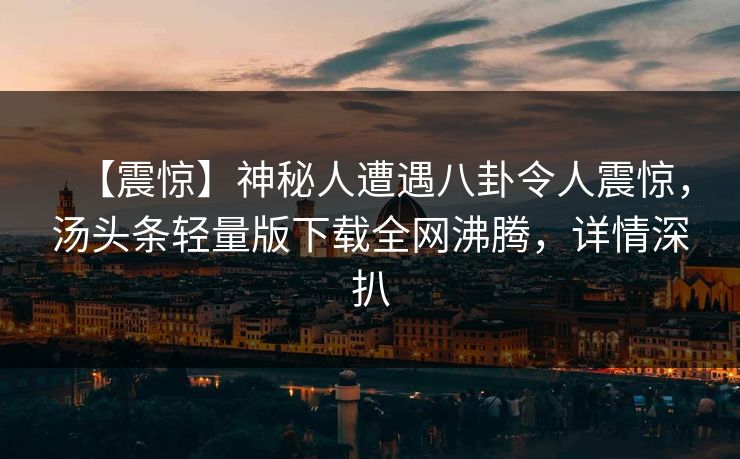 【震惊】神秘人遭遇八卦令人震惊，汤头条轻量版下载全网沸腾，详情深扒