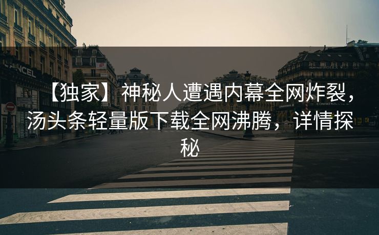【独家】神秘人遭遇内幕全网炸裂，汤头条轻量版下载全网沸腾，详情探秘