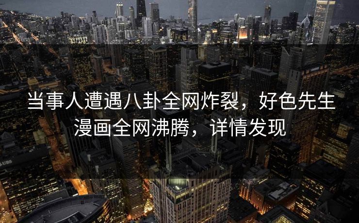 当事人遭遇八卦全网炸裂，好色先生漫画全网沸腾，详情发现