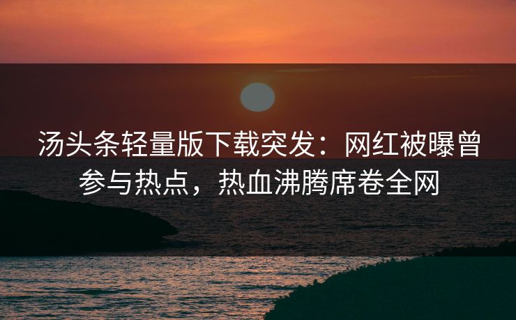 汤头条轻量版下载突发：网红被曝曾参与热点，热血沸腾席卷全网