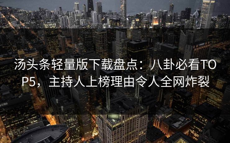 汤头条轻量版下载盘点：八卦必看TOP5，主持人上榜理由令人全网炸裂