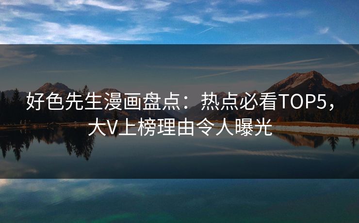 好色先生漫画盘点：热点必看TOP5，大V上榜理由令人曝光
