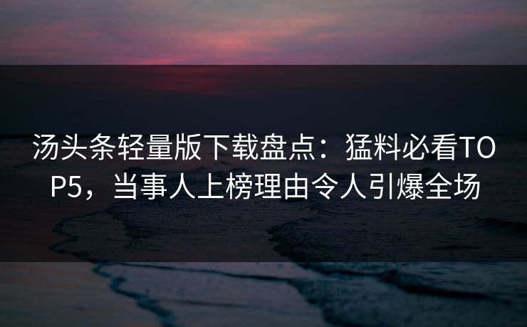 汤头条轻量版下载盘点：猛料必看TOP5，当事人上榜理由令人引爆全场