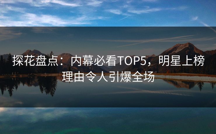 探花盘点：内幕必看TOP5，明星上榜理由令人引爆全场