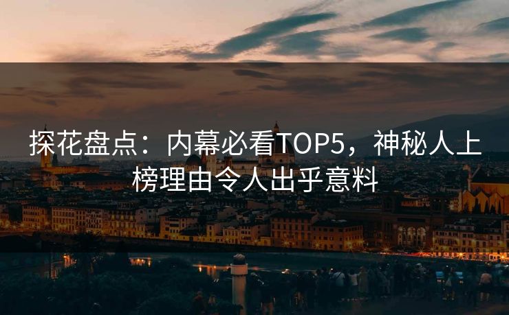 探花盘点：内幕必看TOP5，神秘人上榜理由令人出乎意料