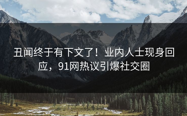 丑闻终于有下文了！业内人士现身回应，91网热议引爆社交圈