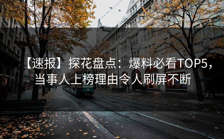 【速报】探花盘点：爆料必看TOP5，当事人上榜理由令人刷屏不断
