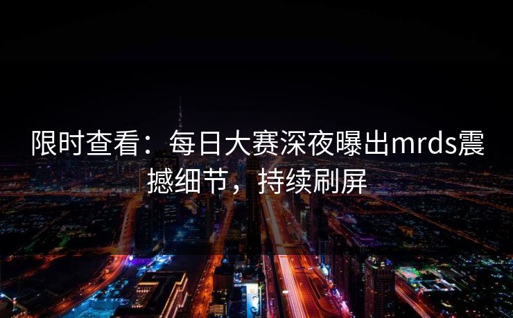 限时查看：每日大赛深夜曝出mrds震撼细节，持续刷屏